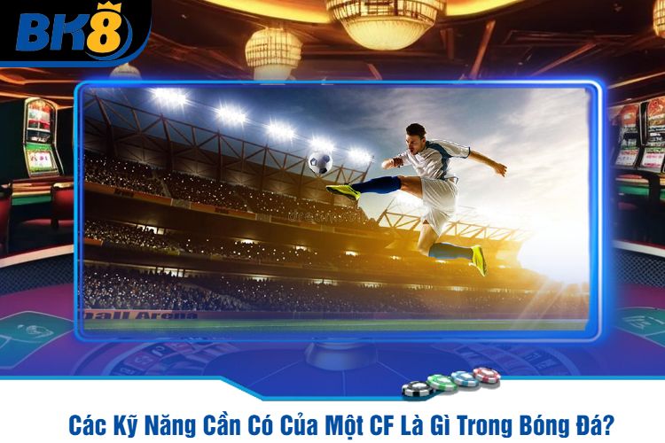 Các Kỹ Năng Cần Có Của Một CF Là Gì Trong Bóng Đá?