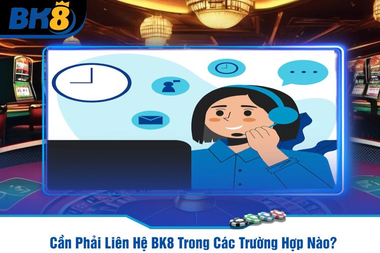 Cần Phải Liên Hệ BK8 Trong Các Trường Hợp Nào?