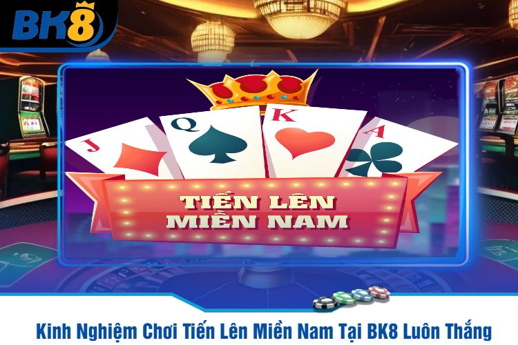 Kinh Nghiệm Chơi Tiến Lên Miền Nam Tại BK8 Luôn Thắng