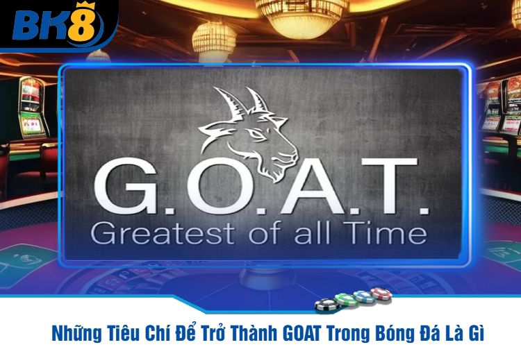 Những Tiêu Chí Để Trở Thành GOAT Trong Bóng Đá Là Gì