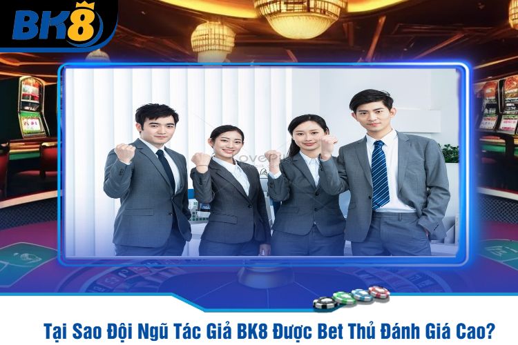 Tại Sao Đội Ngũ Tác Giả BK8 Được Bet Thủ Đánh Giá Cao?