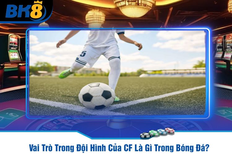 Vai Trò Trong Đội Hình Của CF Là Gì Trong Bóng Đá?